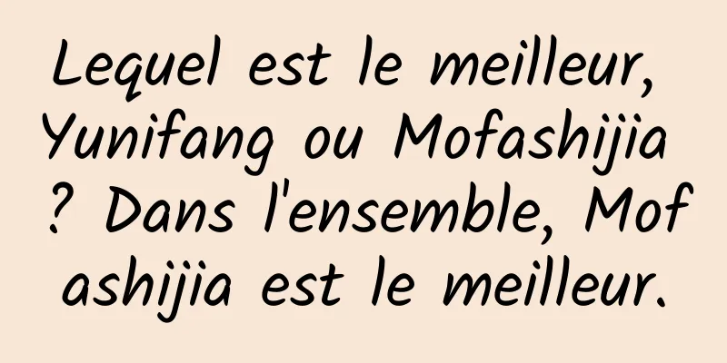 Lequel est le meilleur, Yunifang ou Mofashijia ? Dans l'ensemble, Mofashijia est le meilleur.