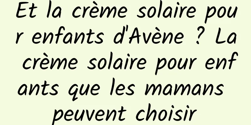 Et la crème solaire pour enfants d'Avène ? La crème solaire pour enfants que les mamans peuvent choisir