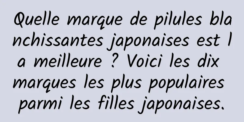 Quelle marque de pilules blanchissantes japonaises est la meilleure ? Voici les dix marques les plus populaires parmi les filles japonaises.