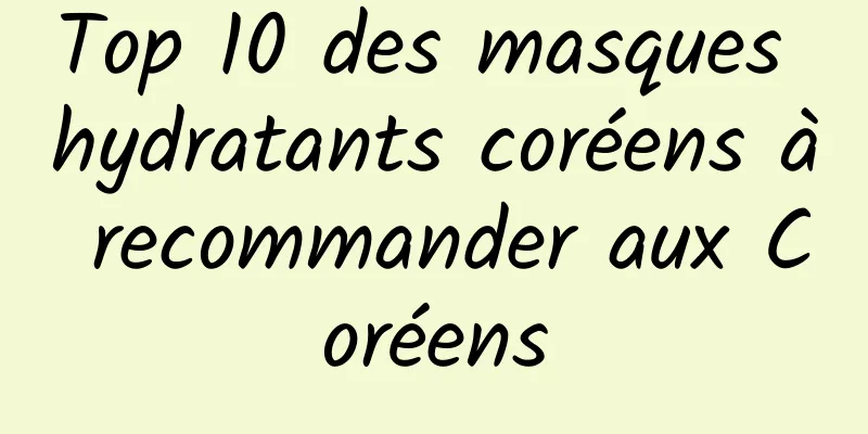 Top 10 des masques hydratants coréens à recommander aux Coréens
