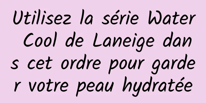 Utilisez la série Water Cool de Laneige dans cet ordre pour garder votre peau hydratée