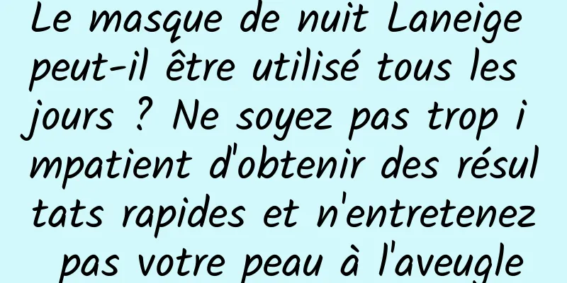 Le masque de nuit Laneige peut-il être utilisé tous les jours ? Ne soyez pas trop impatient d'obtenir des résultats rapides et n'entretenez pas votre peau à l'aveugle