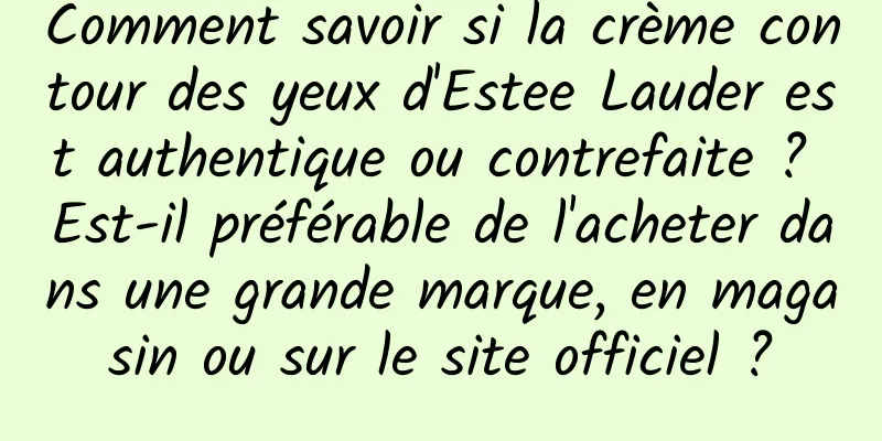 Comment savoir si la crème contour des yeux d'Estee Lauder est authentique ou contrefaite ? Est-il préférable de l'acheter dans une grande marque, en magasin ou sur le site officiel ?