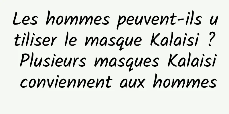 Les hommes peuvent-ils utiliser le masque Kalaisi ? Plusieurs masques Kalaisi conviennent aux hommes