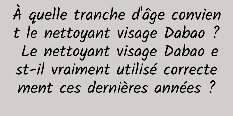 À quelle tranche d'âge convient le nettoyant visage Dabao ? Le nettoyant visage Dabao est-il vraiment utilisé correctement ces dernières années ?