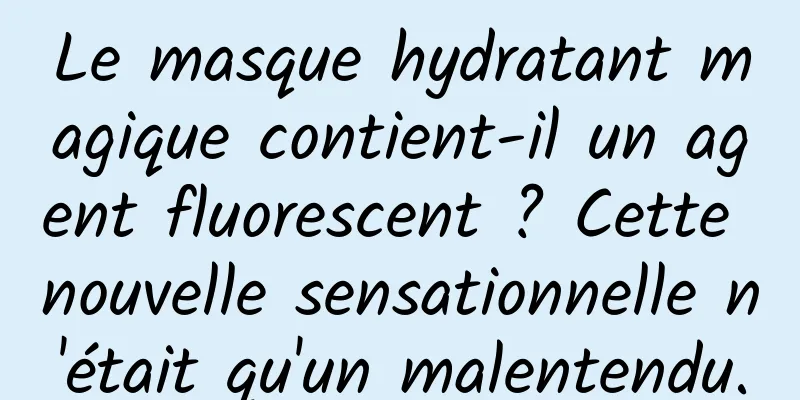 Le masque hydratant magique contient-il un agent fluorescent ? Cette nouvelle sensationnelle n'était qu'un malentendu.