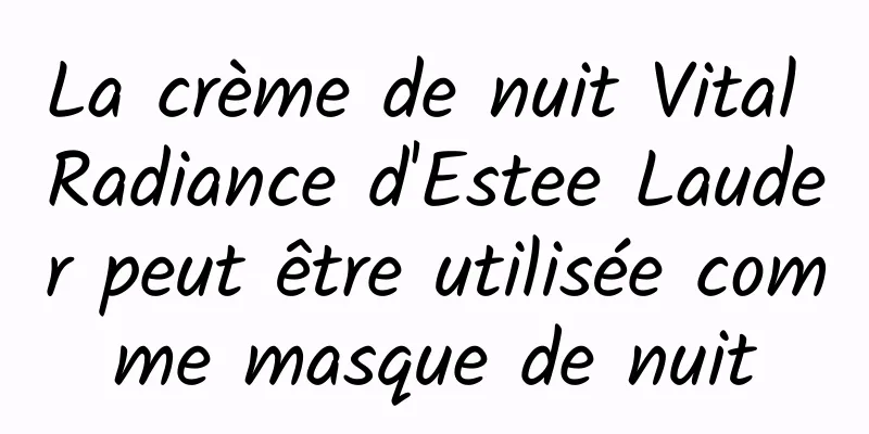 La crème de nuit Vital Radiance d'Estee Lauder peut être utilisée comme masque de nuit