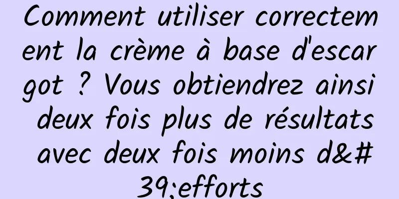 Comment utiliser correctement la crème à base d'escargot ? Vous obtiendrez ainsi deux fois plus de résultats avec deux fois moins d'efforts