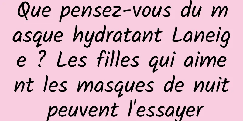 Que pensez-vous du masque hydratant Laneige ? Les filles qui aiment les masques de nuit peuvent l'essayer