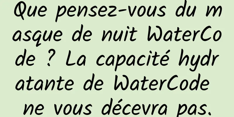 Que pensez-vous du masque de nuit WaterCode ? La capacité hydratante de WaterCode ne vous décevra pas.