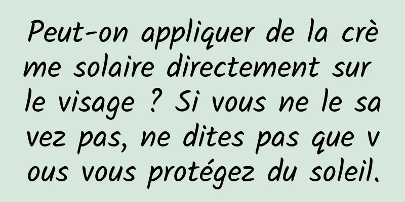 Peut-on appliquer de la crème solaire directement sur le visage ? Si vous ne le savez pas, ne dites pas que vous vous protégez du soleil.