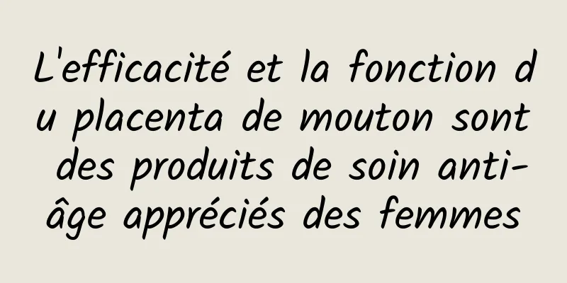 L'efficacité et la fonction du placenta de mouton sont des produits de soin anti-âge appréciés des femmes