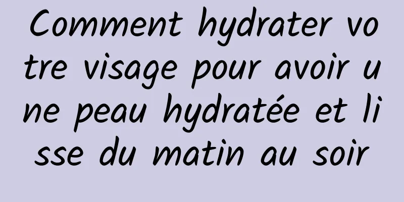 Comment hydrater votre visage pour avoir une peau hydratée et lisse du matin au soir