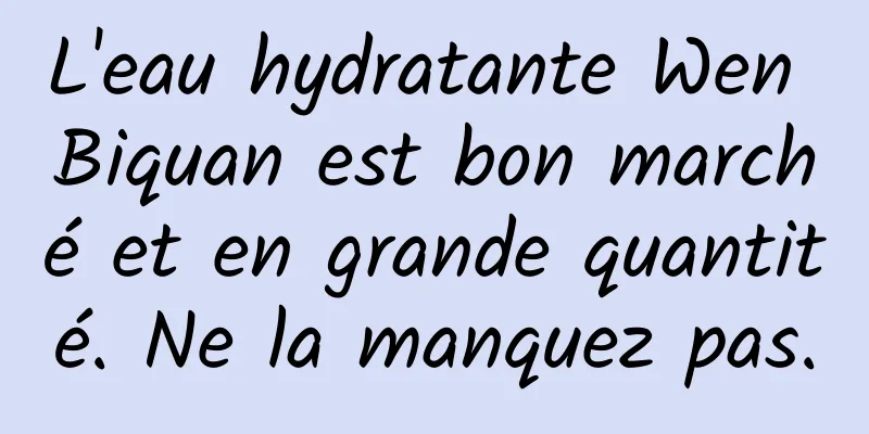 L'eau hydratante Wen Biquan est bon marché et en grande quantité. Ne la manquez pas.