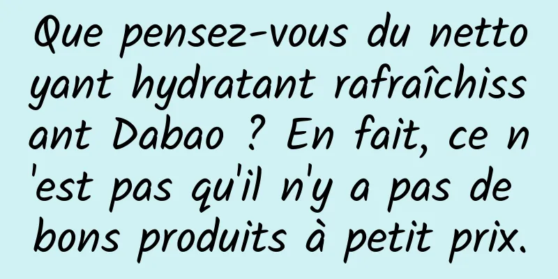 Que pensez-vous du nettoyant hydratant rafraîchissant Dabao ? En fait, ce n'est pas qu'il n'y a pas de bons produits à petit prix.