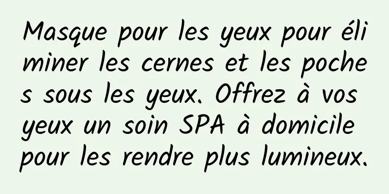 Masque pour les yeux pour éliminer les cernes et les poches sous les yeux. Offrez à vos yeux un soin SPA à domicile pour les rendre plus lumineux.