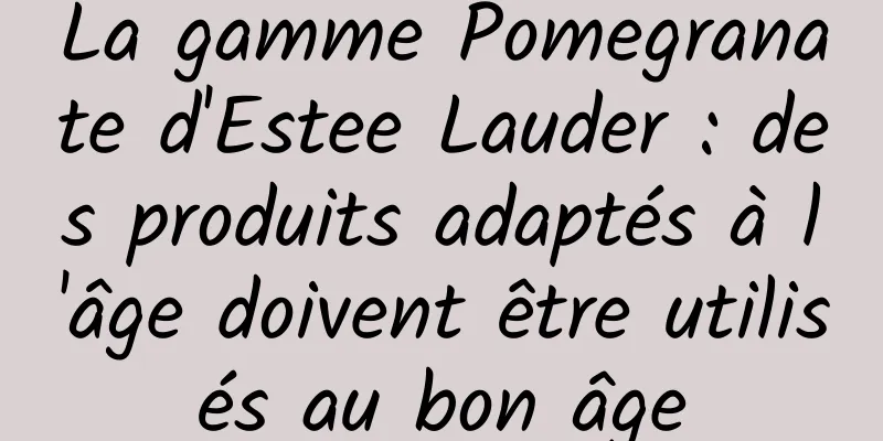 La gamme Pomegranate d'Estee Lauder : des produits adaptés à l'âge doivent être utilisés au bon âge