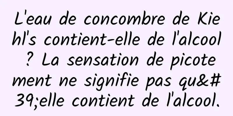 L'eau de concombre de Kiehl's contient-elle de l'alcool ? La sensation de picotement ne signifie pas qu'elle contient de l'alcool.