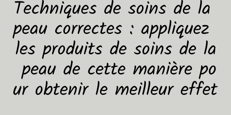 Techniques de soins de la peau correctes : appliquez les produits de soins de la peau de cette manière pour obtenir le meilleur effet