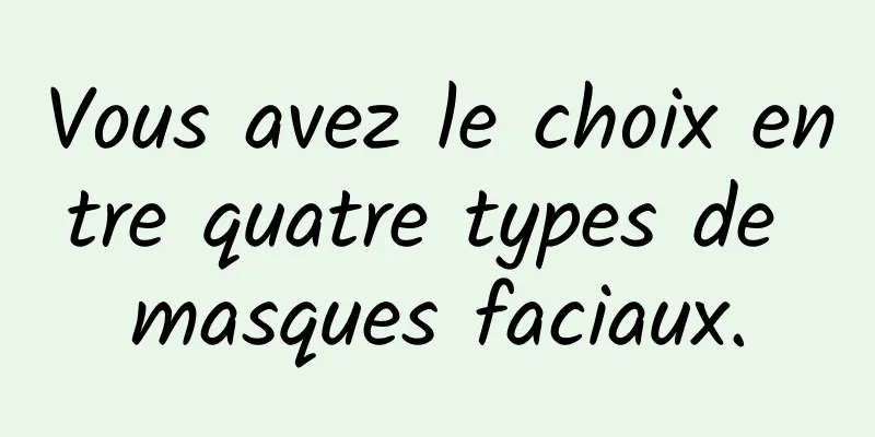 Vous avez le choix entre quatre types de masques faciaux.