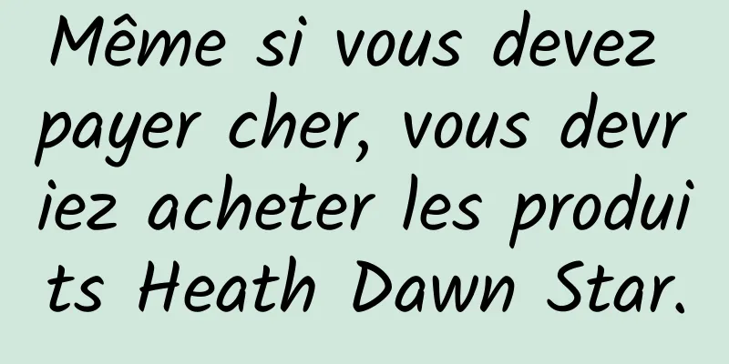 Même si vous devez payer cher, vous devriez acheter les produits Heath Dawn Star.