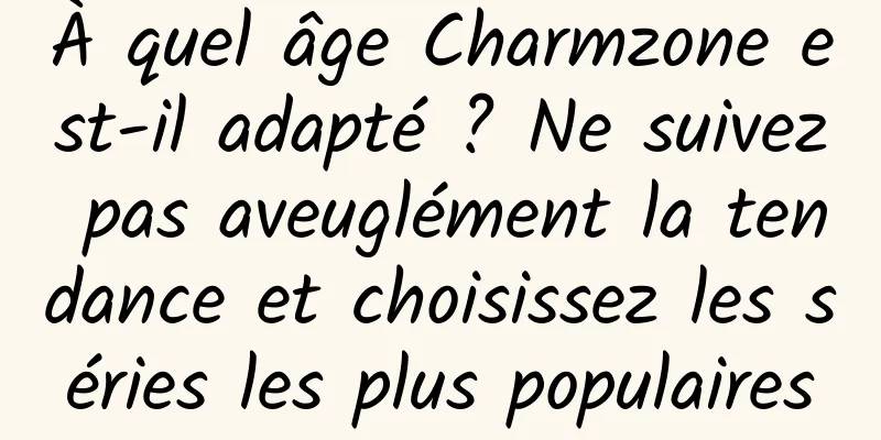 À quel âge Charmzone est-il adapté ? Ne suivez pas aveuglément la tendance et choisissez les séries les plus populaires