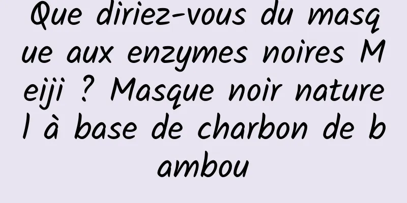 Que diriez-vous du masque aux enzymes noires Meiji ? Masque noir naturel à base de charbon de bambou