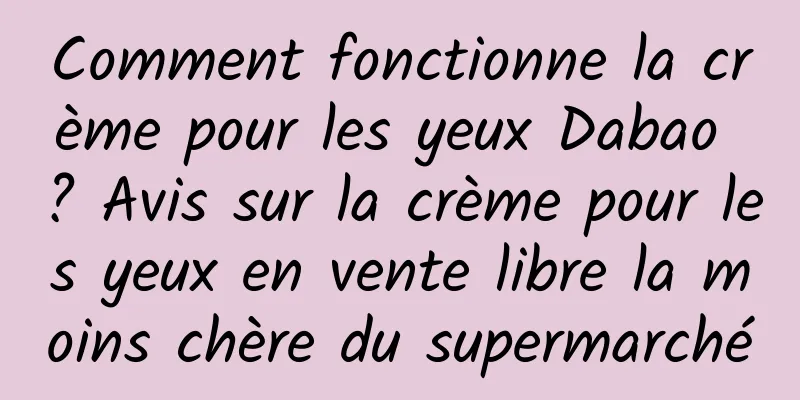 Comment fonctionne la crème pour les yeux Dabao ? Avis sur la crème pour les yeux en vente libre la moins chère du supermarché