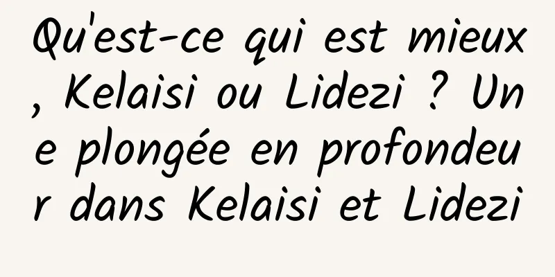Qu'est-ce qui est mieux, Kelaisi ou Lidezi ? Une plongée en profondeur dans Kelaisi et Lidezi