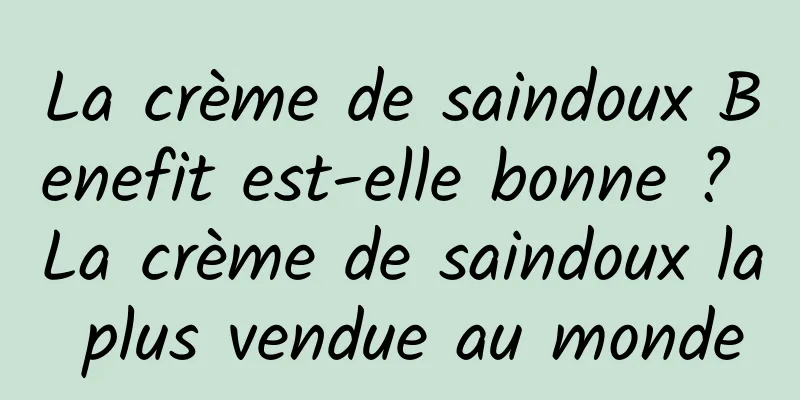 La crème de saindoux Benefit est-elle bonne ? La crème de saindoux la plus vendue au monde