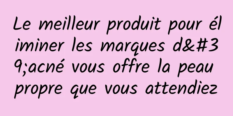 Le meilleur produit pour éliminer les marques d'acné vous offre la peau propre que vous attendiez
