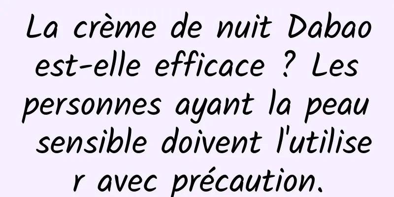 La crème de nuit Dabao est-elle efficace ? Les personnes ayant la peau sensible doivent l'utiliser avec précaution.