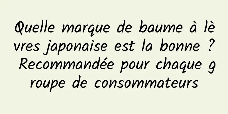 Quelle marque de baume à lèvres japonaise est la bonne ? Recommandée pour chaque groupe de consommateurs