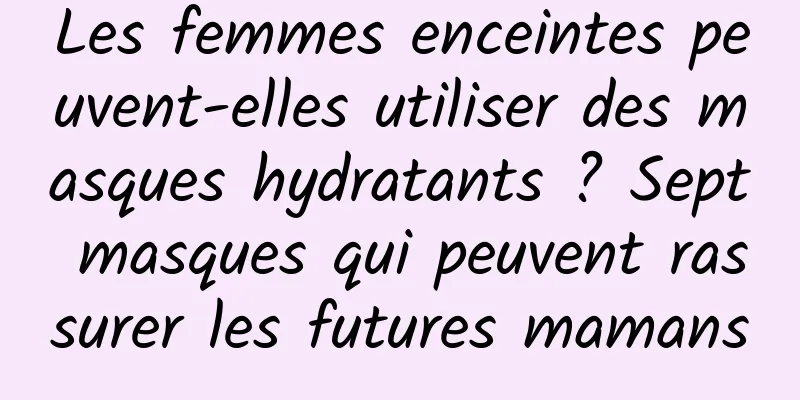Les femmes enceintes peuvent-elles utiliser des masques hydratants ? Sept masques qui peuvent rassurer les futures mamans