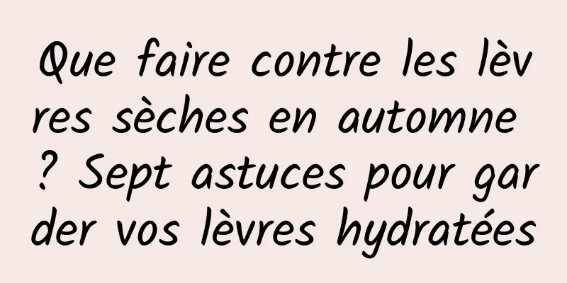 Que faire contre les lèvres sèches en automne ? Sept astuces pour garder vos lèvres hydratées