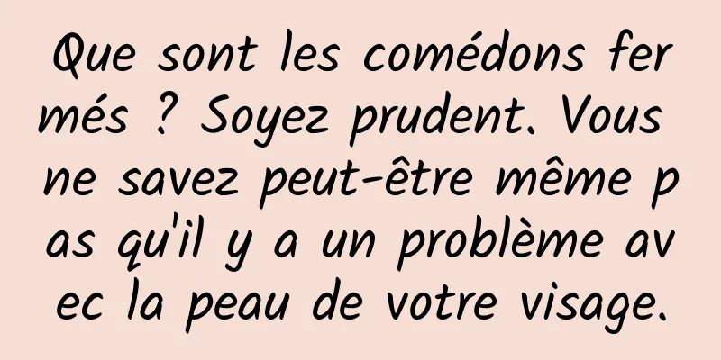 Que sont les comédons fermés ? Soyez prudent. Vous ne savez peut-être même pas qu'il y a un problème avec la peau de votre visage.
