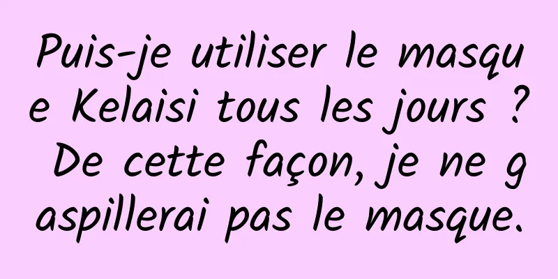 Puis-je utiliser le masque Kelaisi tous les jours ? De cette façon, je ne gaspillerai pas le masque.