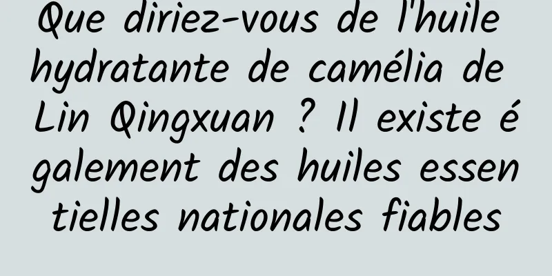 Que diriez-vous de l'huile hydratante de camélia de Lin Qingxuan ? Il existe également des huiles essentielles nationales fiables