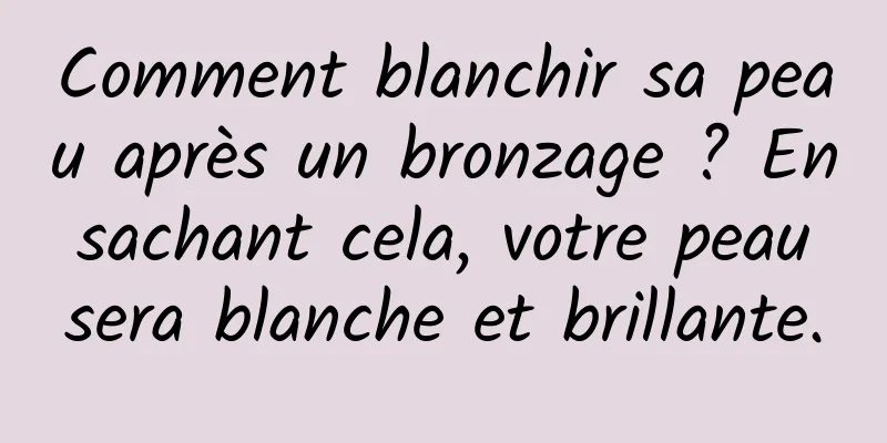 Comment blanchir sa peau après un bronzage ? En sachant cela, votre peau sera blanche et brillante.