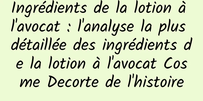 Ingrédients de la lotion à l'avocat : l'analyse la plus détaillée des ingrédients de la lotion à l'avocat Cosme Decorte de l'histoire