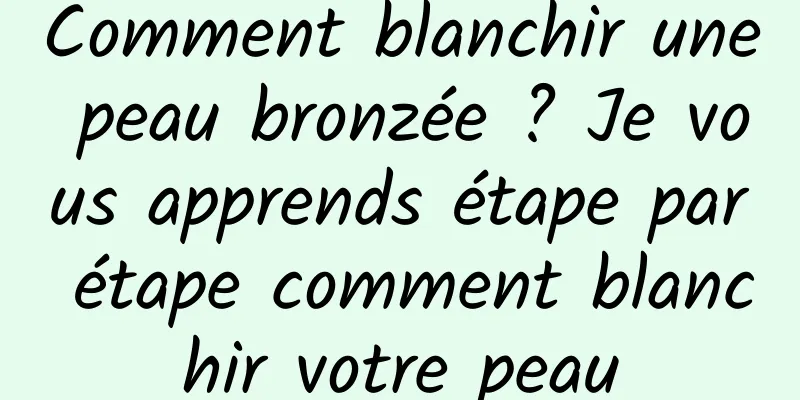 Comment blanchir une peau bronzée ? Je vous apprends étape par étape comment blanchir votre peau
