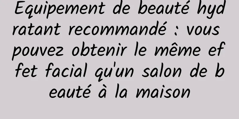 Équipement de beauté hydratant recommandé : vous pouvez obtenir le même effet facial qu'un salon de beauté à la maison