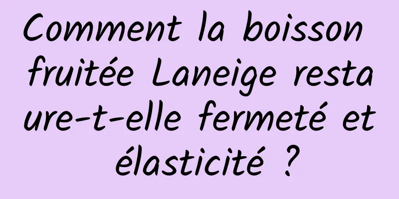 Comment la boisson fruitée Laneige restaure-t-elle fermeté et élasticité ?