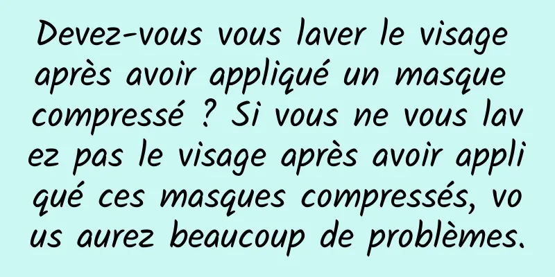 Devez-vous vous laver le visage après avoir appliqué un masque compressé ? Si vous ne vous lavez pas le visage après avoir appliqué ces masques compressés, vous aurez beaucoup de problèmes.
