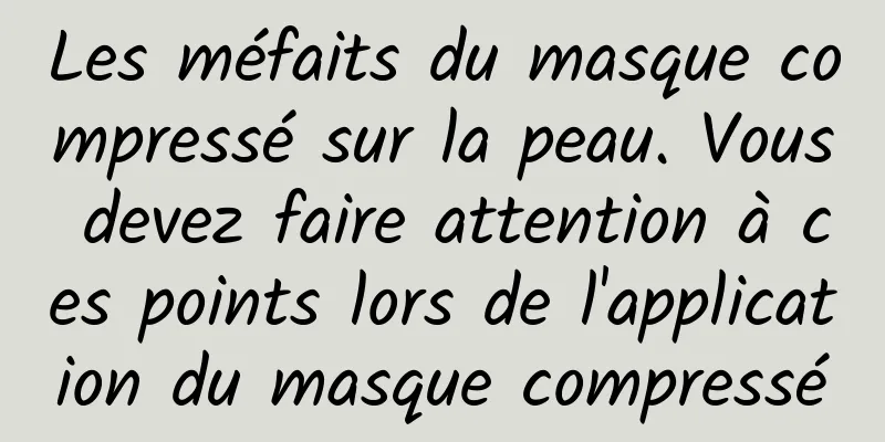 Les méfaits du masque compressé sur la peau. Vous devez faire attention à ces points lors de l'application du masque compressé