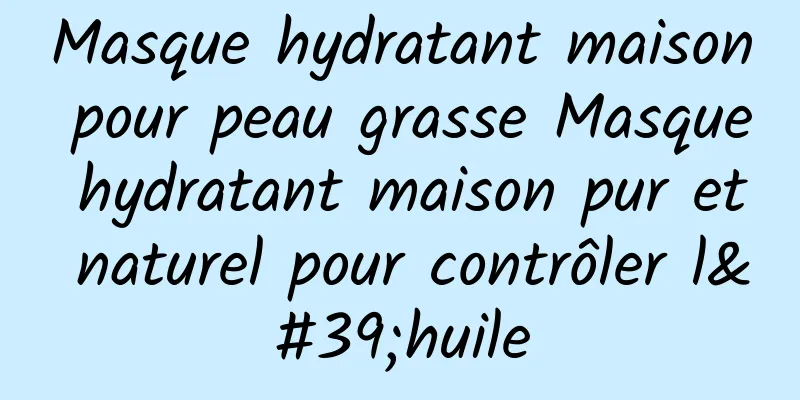 Masque hydratant maison pour peau grasse Masque hydratant maison pur et naturel pour contrôler l'huile
