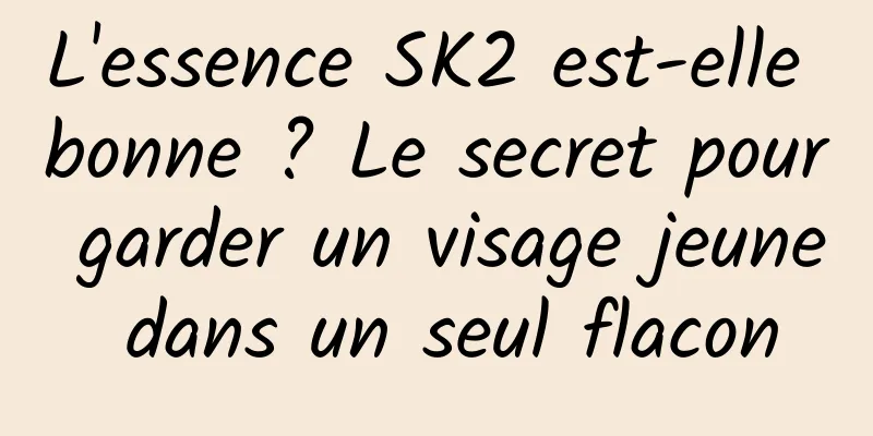 L'essence SK2 est-elle bonne ? Le secret pour garder un visage jeune dans un seul flacon