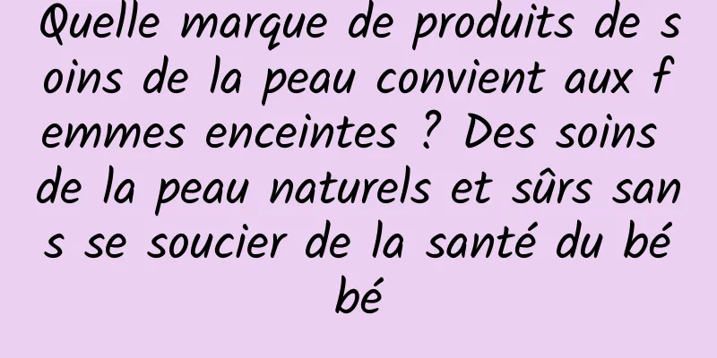 Quelle marque de produits de soins de la peau convient aux femmes enceintes ? Des soins de la peau naturels et sûrs sans se soucier de la santé du bébé