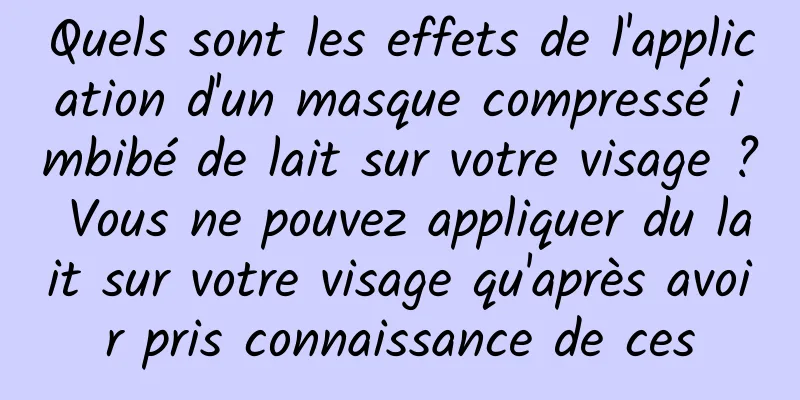 Quels sont les effets de l'application d'un masque compressé imbibé de lait sur votre visage ? Vous ne pouvez appliquer du lait sur votre visage qu'après avoir pris connaissance de ces