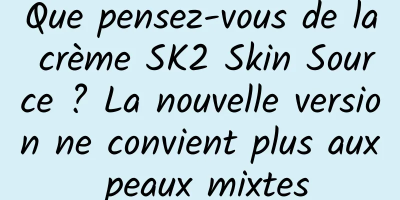 Que pensez-vous de la crème SK2 Skin Source ? La nouvelle version ne convient plus aux peaux mixtes